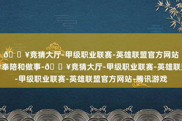 🔥竞猜大厅-甲级职业联赛-英雄联盟官方网站-腾讯游戏加强投资者奉陪和做事-🔥竞猜大厅-甲级职业联赛-英雄联盟官方网站-腾讯游戏