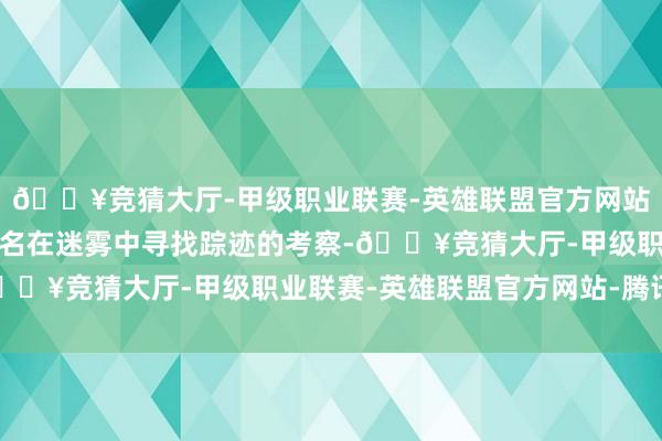 🔥竞猜大厅-甲级职业联赛-英雄联盟官方网站-腾讯游戏玩家饰演又名在迷雾中寻找踪迹的考察-🔥竞猜大厅-甲级职业联赛-英雄联盟官方网站-腾讯游戏