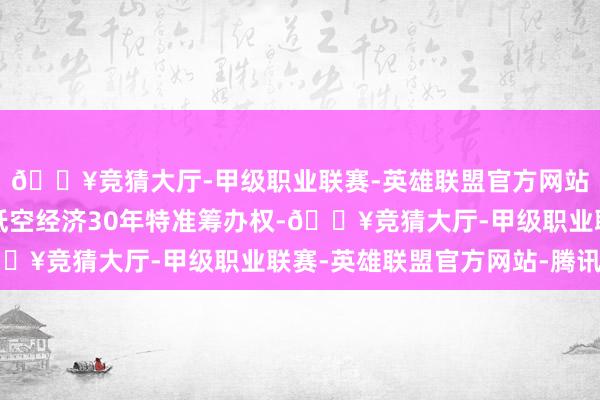 🔥竞猜大厅-甲级职业联赛-英雄联盟官方网站-腾讯游戏公开出让低空经济30年特准筹办权-🔥竞猜大厅-甲级职业联赛-英雄联盟官方网站-腾讯游戏