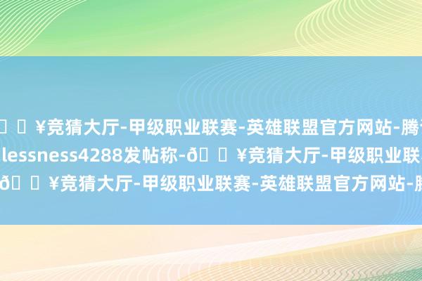 🔥竞猜大厅-甲级职业联赛-英雄联盟官方网站-腾讯游戏玩家Ok_Faithlessness4288发帖称-🔥竞猜大厅-甲级职业联赛-英雄联盟官方网站-腾讯游戏