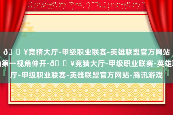 🔥竞猜大厅-甲级职业联赛-英雄联盟官方网站-腾讯游戏影片林小楠第一视角伸开-🔥竞猜大厅-甲级职业联赛-英雄联盟官方网站-腾讯游戏