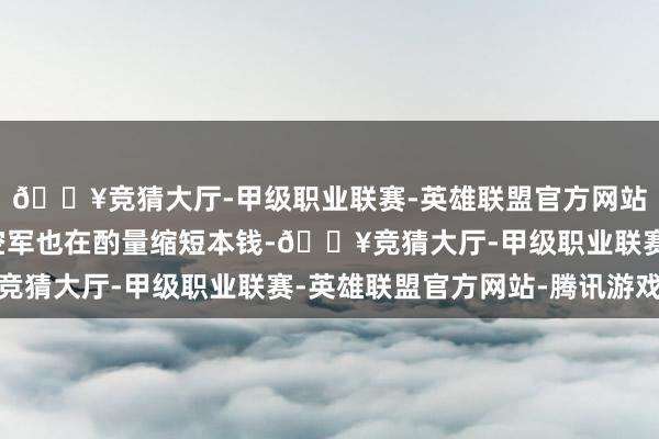 🔥竞猜大厅-甲级职业联赛-英雄联盟官方网站-腾讯游戏好意思国空军也在酌量缩短本钱-🔥竞猜大厅-甲级职业联赛-英雄联盟官方网站-腾讯游戏