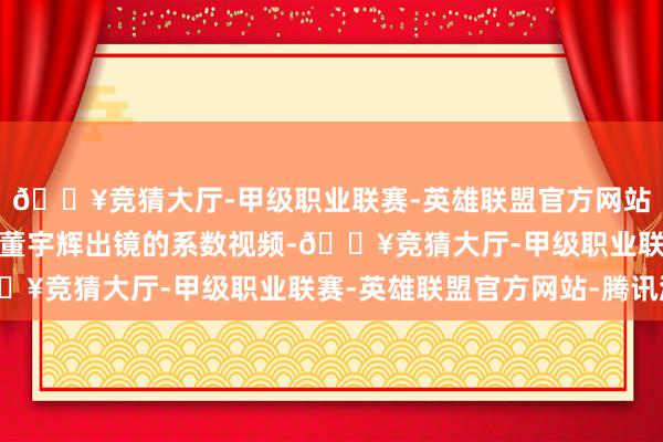 🔥竞猜大厅-甲级职业联赛-英雄联盟官方网站-腾讯游戏还删除了有董宇辉出镜的系数视频-🔥竞猜大厅-甲级职业联赛-英雄联盟官方网站-腾讯游戏