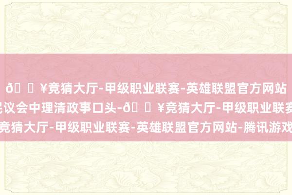 🔥竞猜大厅-甲级职业联赛-英雄联盟官方网站-腾讯游戏试图在国民议会中理清政事口头-🔥竞猜大厅-甲级职业联赛-英雄联盟官方网站-腾讯游戏