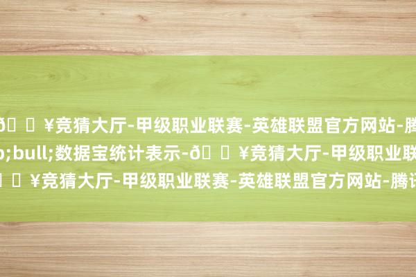 🔥竞猜大厅-甲级职业联赛-英雄联盟官方网站-腾讯游戏证券时报&bull;数据宝统计表示-🔥竞猜大厅-甲级职业联赛-英雄联盟官方网站-腾讯游戏