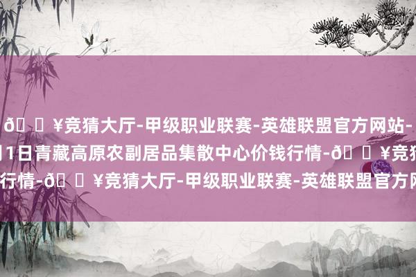 🔥竞猜大厅-甲级职业联赛-英雄联盟官方网站-腾讯游戏2024年12月1日青藏高原农副居品集散中心价钱行情-🔥竞猜大厅-甲级职业联赛-英雄联盟官方网站-腾讯游戏