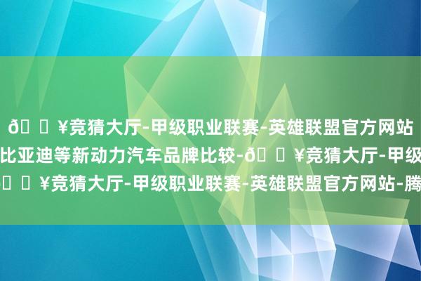 🔥竞猜大厅-甲级职业联赛-英雄联盟官方网站-腾讯游戏与特斯拉、比亚迪等新动力汽车品牌比较-🔥竞猜大厅-甲级职业联赛-英雄联盟官方网站-腾讯游戏