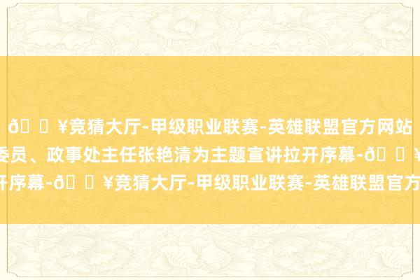 🔥竞猜大厅-甲级职业联赛-英雄联盟官方网站-腾讯游戏”监狱党委委员、政事处主任张艳清为主题宣讲拉开序幕-🔥竞猜大厅-甲级职业联赛-英雄联盟官方网站-腾讯游戏