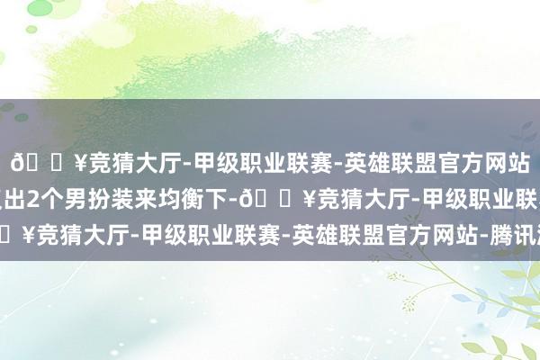 🔥竞猜大厅-甲级职业联赛-英雄联盟官方网站-腾讯游戏是以就建议出2个男扮装来均衡下-🔥竞猜大厅-甲级职业联赛-英雄联盟官方网站-腾讯游戏