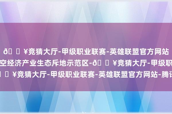 🔥竞猜大厅-甲级职业联赛-英雄联盟官方网站-腾讯游戏加速创建低空经济产业生态斥地示范区-🔥竞猜大厅-甲级职业联赛-英雄联盟官方网站-腾讯游戏