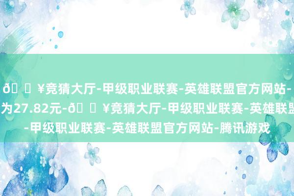 🔥竞猜大厅-甲级职业联赛-英雄联盟官方网站-腾讯游戏正股最新价为27.82元-🔥竞猜大厅-甲级职业联赛-英雄联盟官方网站-腾讯游戏