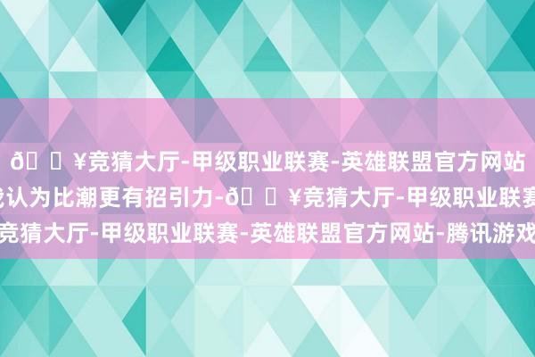 🔥竞猜大厅-甲级职业联赛-英雄联盟官方网站-腾讯游戏虎的脚色我认为比潮更有招引力-🔥竞猜大厅-甲级职业联赛-英雄联盟官方网站-腾讯游戏