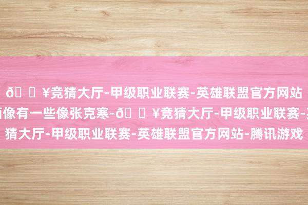 🔥竞猜大厅-甲级职业联赛-英雄联盟官方网站-腾讯游戏但是阿谁画像有一些像张克寒-🔥竞猜大厅-甲级职业联赛-英雄联盟官方网站-腾讯游戏