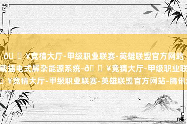 🔥竞猜大厅-甲级职业联赛-英雄联盟官方网站-腾讯游戏新车有望搭载插电式羼杂能源系统-🔥竞猜大厅-甲级职业联赛-英雄联盟官方网站-腾讯游戏