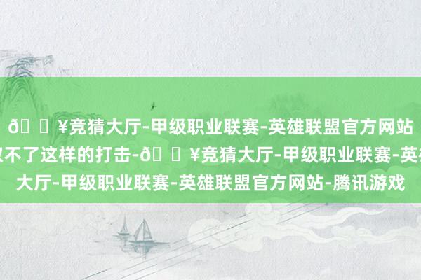 🔥竞猜大厅-甲级职业联赛-英雄联盟官方网站-腾讯游戏任谁齐袭取不了这样的打击-🔥竞猜大厅-甲级职业联赛-英雄联盟官方网站-腾讯游戏