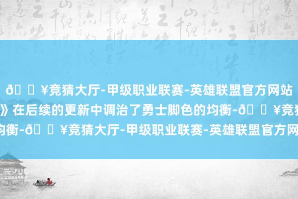 🔥竞猜大厅-甲级职业联赛-英雄联盟官方网站-腾讯游戏《期望时尚》在后续的更新中调治了勇士脚色的均衡-🔥竞猜大厅-甲级职业联赛-英雄联盟官方网站-腾讯游戏