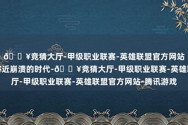 🔥竞猜大厅-甲级职业联赛-英雄联盟官方网站-腾讯游戏就在大众将近崩溃的时代-🔥竞猜大厅-甲级职业联赛-英雄联盟官方网站-腾讯游戏