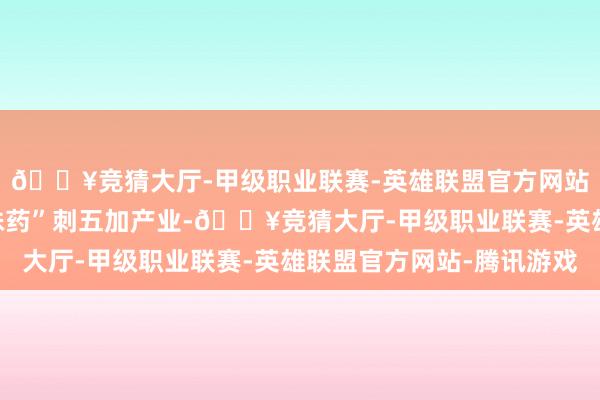 🔥竞猜大厅-甲级职业联赛-英雄联盟官方网站-腾讯游戏发力“一株药”刺五加产业-🔥竞猜大厅-甲级职业联赛-英雄联盟官方网站-腾讯游戏