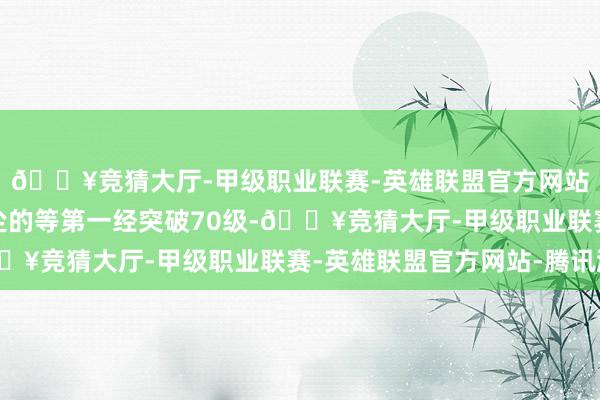 🔥竞猜大厅-甲级职业联赛-英雄联盟官方网站-腾讯游戏因为笑红尘的等第一经突破70级-🔥竞猜大厅-甲级职业联赛-英雄联盟官方网站-腾讯游戏