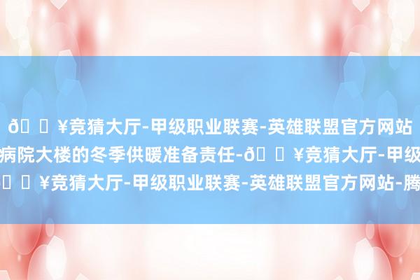 🔥竞猜大厅-甲级职业联赛-英雄联盟官方网站-腾讯游戏全力作念好病院大楼的冬季供暖准备责任-🔥竞猜大厅-甲级职业联赛-英雄联盟官方网站-腾讯游戏