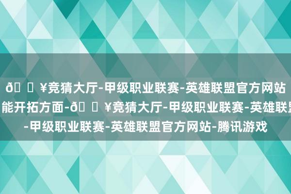 🔥竞猜大厅-甲级职业联赛-英雄联盟官方网站-腾讯游戏“在基础才能开拓方面-🔥竞猜大厅-甲级职业联赛-英雄联盟官方网站-腾讯游戏