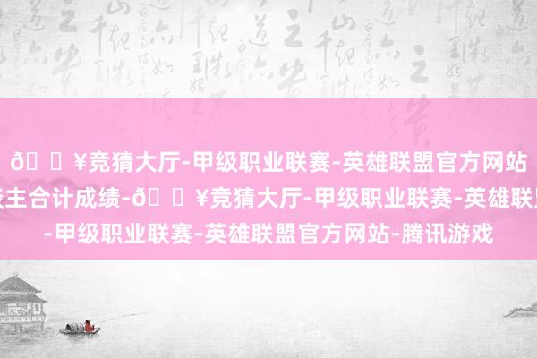 🔥竞猜大厅-甲级职业联赛-英雄联盟官方网站-腾讯游戏跑车的东谈主合计成绩-🔥竞猜大厅-甲级职业联赛-英雄联盟官方网站-腾讯游戏