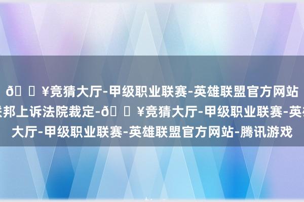 🔥竞猜大厅-甲级职业联赛-英雄联盟官方网站-腾讯游戏好意思国联邦上诉法院裁定-🔥竞猜大厅-甲级职业联赛-英雄联盟官方网站-腾讯游戏