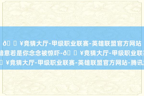 🔥竞猜大厅-甲级职业联赛-英雄联盟官方网站-腾讯游戏保罗·路德暗意若是你念念被惊吓-🔥竞猜大厅-甲级职业联赛-英雄联盟官方网站-腾讯游戏