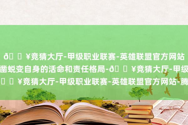 🔥竞猜大厅-甲级职业联赛-英雄联盟官方网站-腾讯游戏用户正在确凿蜕变自身的活命和责任格局-🔥竞猜大厅-甲级职业联赛-英雄联盟官方网站-腾讯游戏