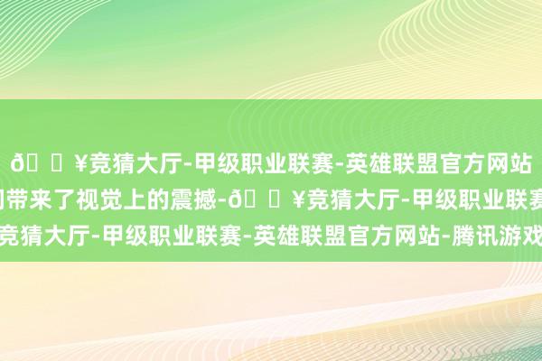 🔥竞猜大厅-甲级职业联赛-英雄联盟官方网站-腾讯游戏不仅给咱们带来了视觉上的震撼-🔥竞猜大厅-甲级职业联赛-英雄联盟官方网站-腾讯游戏