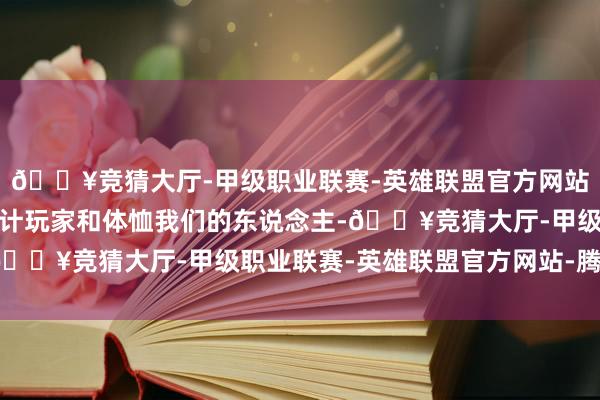 🔥竞猜大厅-甲级职业联赛-英雄联盟官方网站-腾讯游戏丹心感谢总计玩家和体恤我们的东说念主-🔥竞猜大厅-甲级职业联赛-英雄联盟官方网站-腾讯游戏