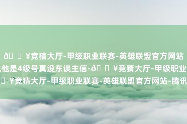 🔥竞猜大厅-甲级职业联赛-英雄联盟官方网站-腾讯游戏光看面板说他是4级号真没东谈主信-🔥竞猜大厅-甲级职业联赛-英雄联盟官方网站-腾讯游戏