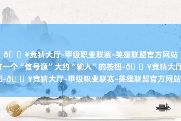 🔥竞猜大厅-甲级职业联赛-英雄联盟官方网站-腾讯游戏遥控器上有一个“信号源”大约“输入”的按钮-🔥竞猜大厅-甲级职业联赛-英雄联盟官方网站-腾讯游戏