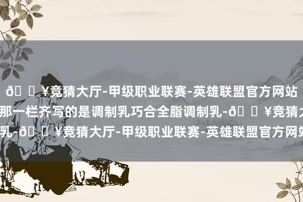 🔥竞猜大厅-甲级职业联赛-英雄联盟官方网站-腾讯游戏在家具类型那一栏齐写的是调制乳巧合全脂调制乳-🔥竞猜大厅-甲级职业联赛-英雄联盟官方网站-腾讯游戏