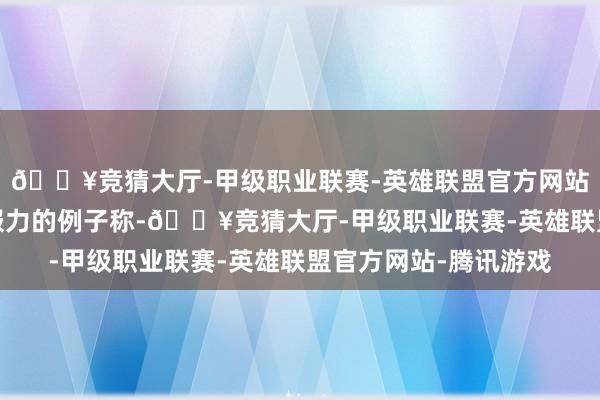 🔥竞猜大厅-甲级职业联赛-英雄联盟官方网站-腾讯游戏一个有劝服力的例子称-🔥竞猜大厅-甲级职业联赛-英雄联盟官方网站-腾讯游戏