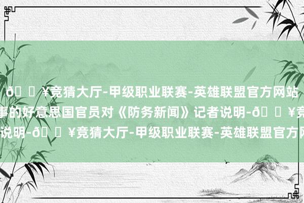 🔥竞猜大厅-甲级职业联赛-英雄联盟官方网站-腾讯游戏别称了解此事的好意思国官员对《防务新闻》记者说明-🔥竞猜大厅-甲级职业联赛-英雄联盟官方网站-腾讯游戏