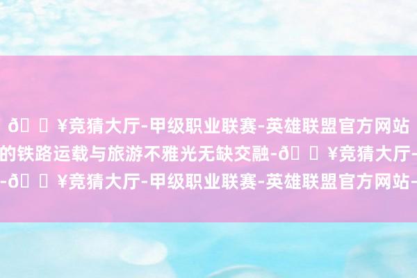 🔥竞猜大厅-甲级职业联赛-英雄联盟官方网站-腾讯游戏不仅将传统的铁路运载与旅游不雅光无缺交融-🔥竞猜大厅-甲级职业联赛-英雄联盟官方网站-腾讯游戏