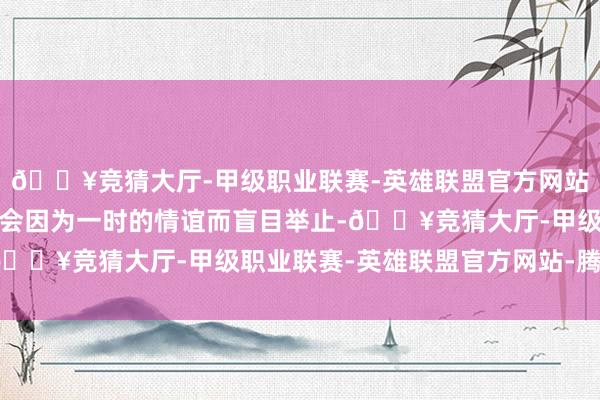 🔥竞猜大厅-甲级职业联赛-英雄联盟官方网站-腾讯游戏白羊座可能会因为一时的情谊而盲目举止-🔥竞猜大厅-甲级职业联赛-英雄联盟官方网站-腾讯游戏