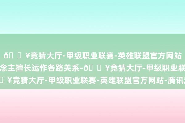 🔥竞猜大厅-甲级职业联赛-英雄联盟官方网站-腾讯游戏加上本东说念主擅长运作各路关系-🔥竞猜大厅-甲级职业联赛-英雄联盟官方网站-腾讯游戏