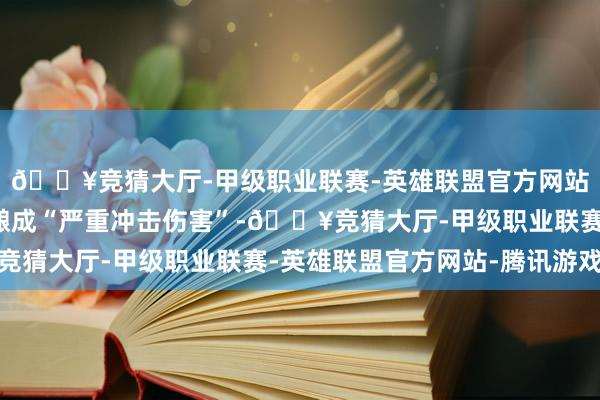 🔥竞猜大厅-甲级职业联赛-英雄联盟官方网站-腾讯游戏在撞击时酿成“严重冲击伤害”-🔥竞猜大厅-甲级职业联赛-英雄联盟官方网站-腾讯游戏