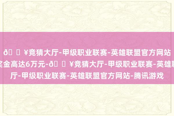 🔥竞猜大厅-甲级职业联赛-英雄联盟官方网站-腾讯游戏其中冠军奖金高达6万元-🔥竞猜大厅-甲级职业联赛-英雄联盟官方网站-腾讯游戏