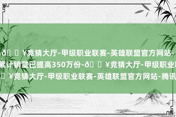 🔥竞猜大厅-甲级职业联赛-英雄联盟官方网站-腾讯游戏《懦夫牌》的累计销量已提高350万份-🔥竞猜大厅-甲级职业联赛-英雄联盟官方网站-腾讯游戏