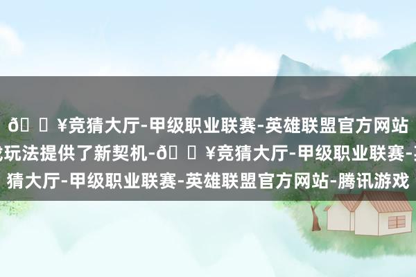 🔥竞猜大厅-甲级职业联赛-英雄联盟官方网站-腾讯游戏同期为游戏玩法提供了新契机-🔥竞猜大厅-甲级职业联赛-英雄联盟官方网站-腾讯游戏