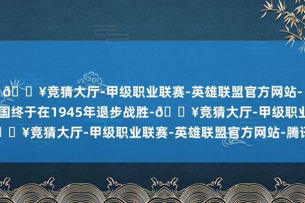 🔥竞猜大厅-甲级职业联赛-英雄联盟官方网站-腾讯游戏历时了6年德国终于在1945年退步战胜-🔥竞猜大厅-甲级职业联赛-英雄联盟官方网站-腾讯游戏