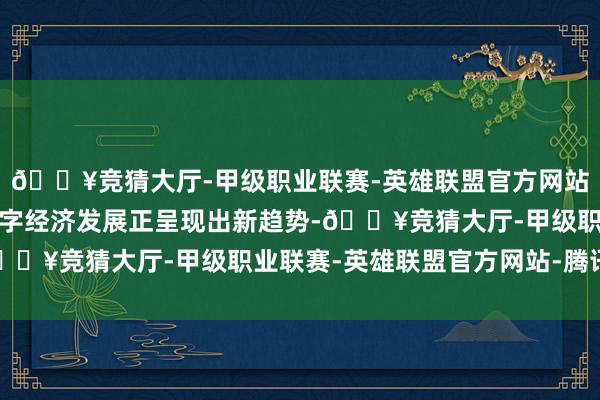 🔥竞猜大厅-甲级职业联赛-英雄联盟官方网站-腾讯游戏我国城市数字经济发展正呈现出新趋势-🔥竞猜大厅-甲级职业联赛-英雄联盟官方网站-腾讯游戏