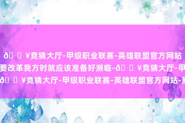 🔥竞猜大厅-甲级职业联赛-英雄联盟官方网站-腾讯游戏自从我决定要改革我方时就应该准备好濒临-🔥竞猜大厅-甲级职业联赛-英雄联盟官方网站-腾讯游戏