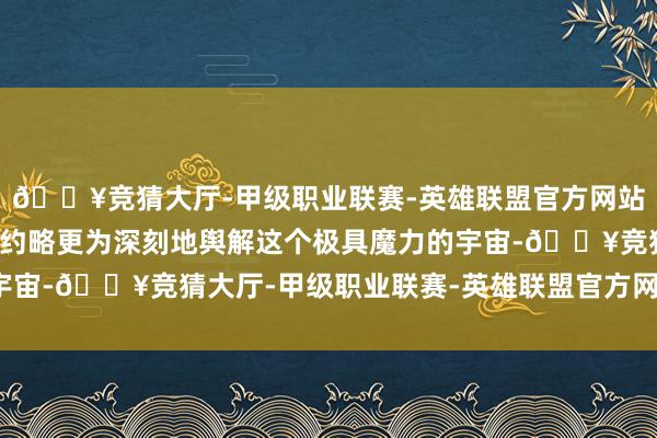 🔥竞猜大厅-甲级职业联赛-英雄联盟官方网站-腾讯游戏使得玩家们约略更为深刻地舆解这个极具魔力的宇宙-🔥竞猜大厅-甲级职业联赛-英雄联盟官方网站-腾讯游戏