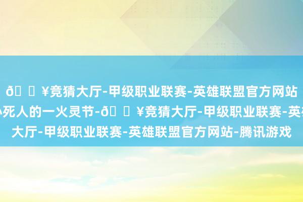 🔥竞猜大厅-甲级职业联赛-英雄联盟官方网站-腾讯游戏即使是担心死人的一火灵节-🔥竞猜大厅-甲级职业联赛-英雄联盟官方网站-腾讯游戏