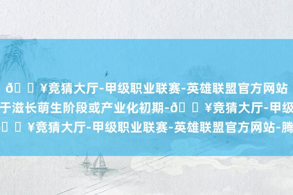 🔥竞猜大厅-甲级职业联赛-英雄联盟官方网站-腾讯游戏尽管面前处于滋长萌生阶段或产业化初期-🔥竞猜大厅-甲级职业联赛-英雄联盟官方网站-腾讯游戏