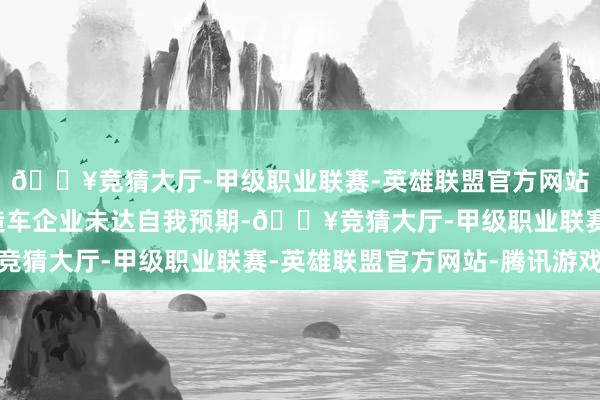 🔥竞猜大厅-甲级职业联赛-英雄联盟官方网站-腾讯游戏超七成新造车企业未达自我预期-🔥竞猜大厅-甲级职业联赛-英雄联盟官方网站-腾讯游戏